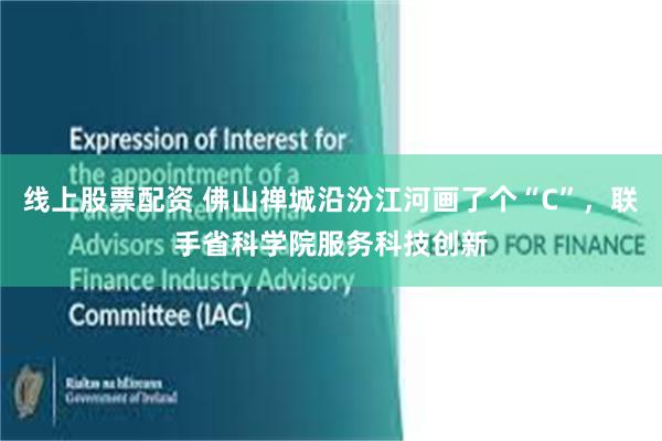线上股票配资 佛山禅城沿汾江河画了个“C”，联手省科学院服务科技创新