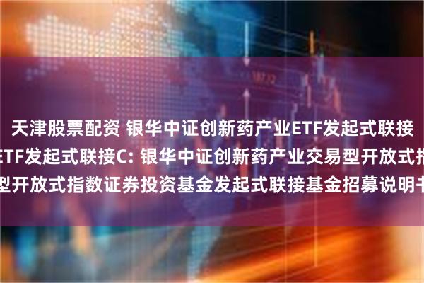 天津股票配资 银华中证创新药产业ETF发起式联接A,银华中证创新药产业ETF发起式联接C: 银华中证创新药产业交易型开放式指数证券投资基金发起式联接基金招募说明书更新(2024年第1号)