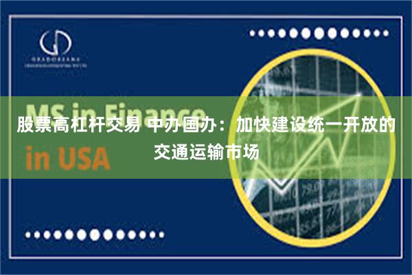 股票高杠杆交易 中办国办：加快建设统一开放的交通运输市场
