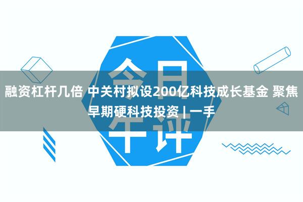 融资杠杆几倍 中关村拟设200亿科技成长基金 聚焦早期硬科技投资 | 一手