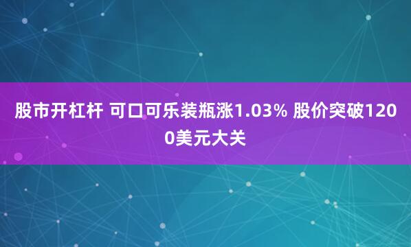 股市开杠杆 可口可乐装瓶涨1.03% 股价突破1200美元大关