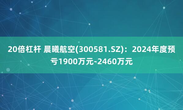 20倍杠杆 晨曦航空(300581.SZ)：2024年度预亏1900万元-2460万元