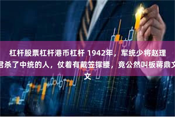杠杆股票杠杆港币杠杆 1942年，军统少将赵理君杀了中统的人，仗着有戴笠撑腰，竟公然叫板蒋鼎文
