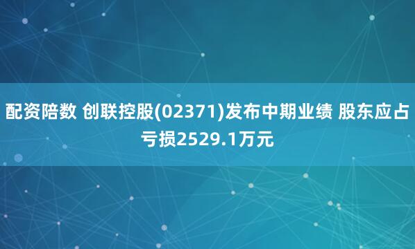 配资陪数 创联控股(02371)发布中期业绩 股东应占亏损2529.1万元