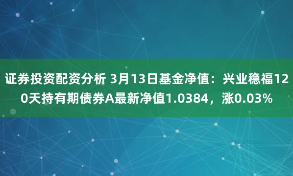 证券投资配资分析 3月13日基金净值：兴业稳福120天持有期债券A最新净值1.0384，涨0.03%