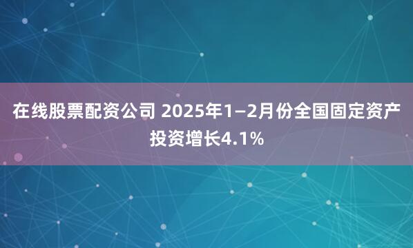 在线股票配资公司 2025年1—2月份全国固定资产投资增长4.1%
