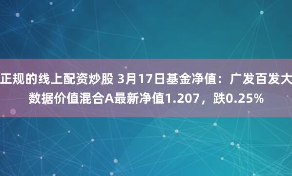 正规的线上配资炒股 3月17日基金净值：广发百发大数据价值混合A最新净值1.207，跌0.25%