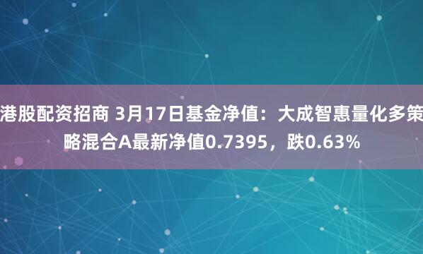 港股配资招商 3月17日基金净值：大成智惠量化多策略混合A最新净值0.7395，跌0.63%