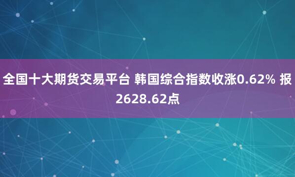 全国十大期货交易平台 韩国综合指数收涨0.62% 报2628.62点