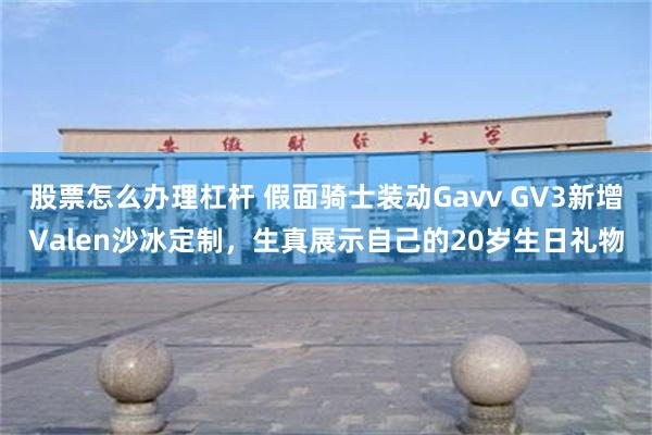 股票怎么办理杠杆 假面骑士装动Gavv GV3新增Valen沙冰定制，生真展示自己的20岁生日礼物