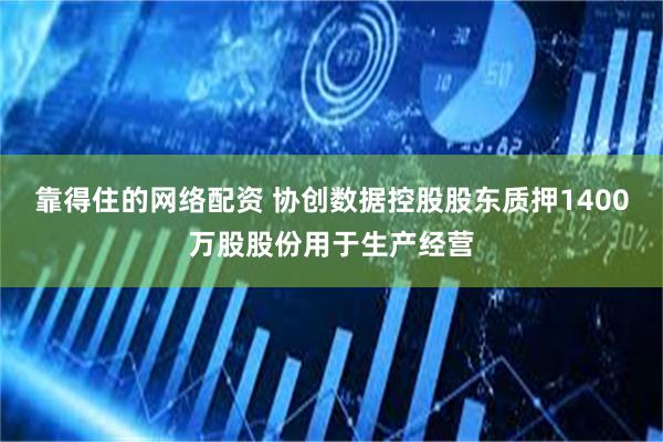 靠得住的网络配资 协创数据控股股东质押1400万股股份用于生产经营