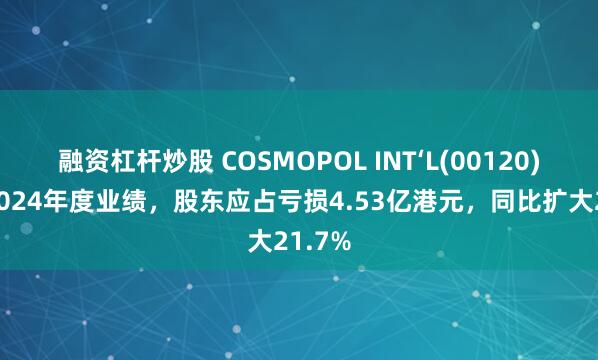 融资杠杆炒股 COSMOPOL INT‘L(00120)发布2024年度业绩，股东应占亏损4.53亿港元，同比扩大21.7%