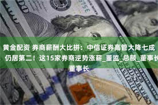 黄金配资 券商薪酬大比拼：中信证券高管大降七成，仍居第二！这15家券商逆势涨薪_董监_总额_董事长