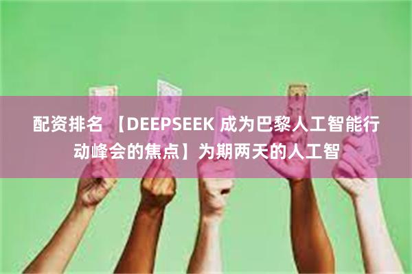 配资排名 【DEEPSEEK 成为巴黎人工智能行动峰会的焦点】为期两天的人工智