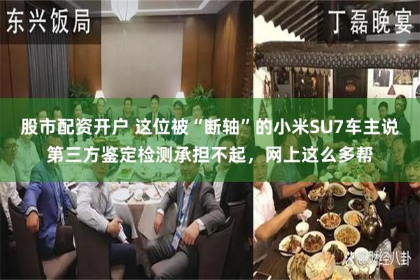 股市配资开户 这位被“断轴”的小米SU7车主说第三方鉴定检测承担不起，网上这么多帮