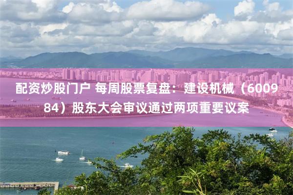 配资炒股门户 每周股票复盘：建设机械（600984）股东大会审议通过两项重要议案