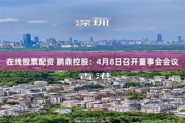 在线股票配资 鹏鼎控股：4月8日召开董事会会议