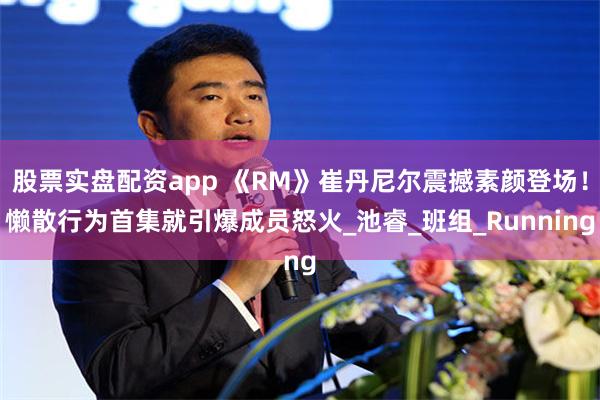 股票实盘配资app 《RM》崔丹尼尔震撼素颜登场！懒散行为首集就引爆成员怒火_池睿_班组_Running