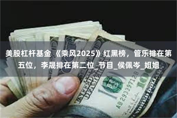 美股杠杆基金 《乘风2025》红黑榜，管乐排在第五位，李晟排在第二位_节目_侯佩岑_姐姐