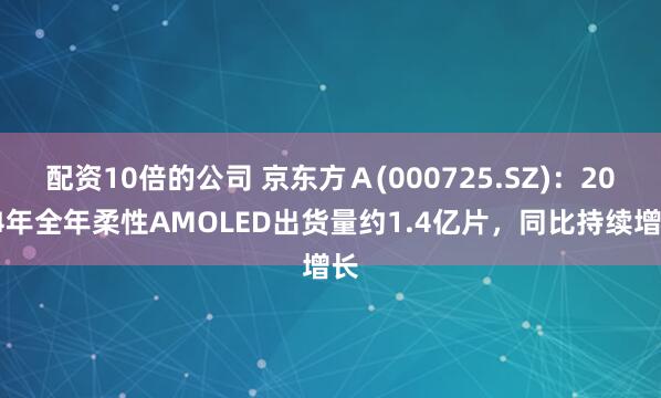 配资10倍的公司 京东方Ａ(000725.SZ)：2024年全年柔性AMOLED出货量约1.4亿片，同比持续增长