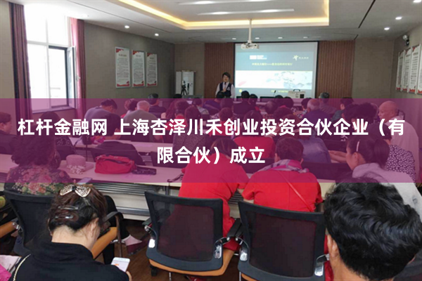 杠杆金融网 上海杏泽川禾创业投资合伙企业（有限合伙）成立
