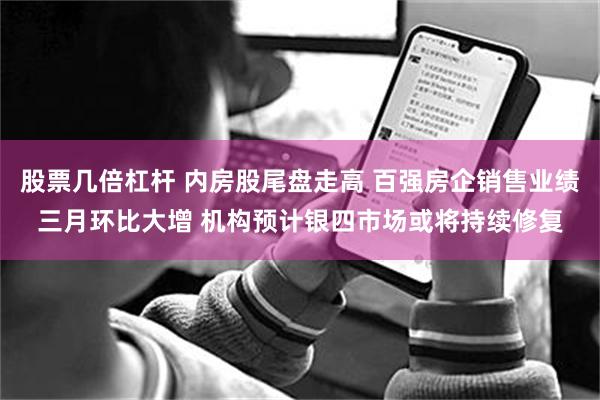 股票几倍杠杆 内房股尾盘走高 百强房企销售业绩三月环比大增 机构预计银四市场或将持续修复
