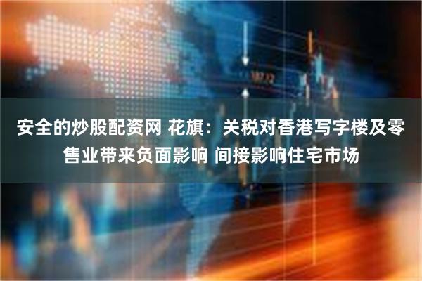 安全的炒股配资网 花旗：关税对香港写字楼及零售业带来负面影响 间接影响住宅市场
