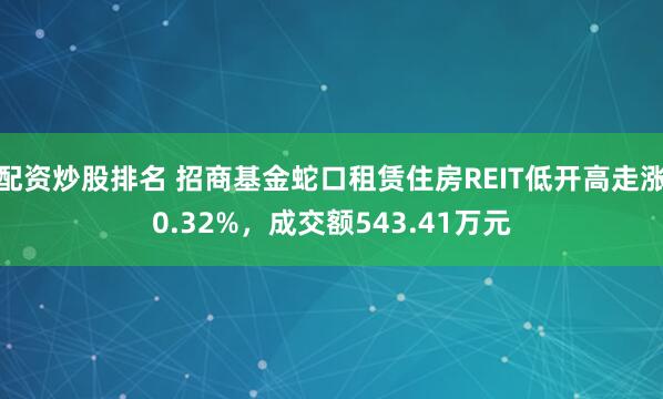 配资炒股排名 招商基金蛇口租赁住房REIT低开高走涨0.32%，成交额543.41万元