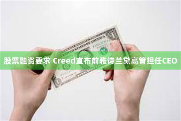 股票融资要求 Creed宣布前雅诗兰黛高管担任CEO