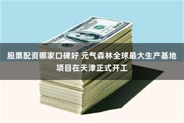 股票配资哪家口碑好 元气森林全球最大生产基地项目在天津正式开工
