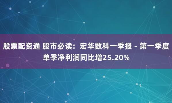 股票配资通 股市必读：宏华数科一季报 - 第一季度单季净利润同比增25.20%