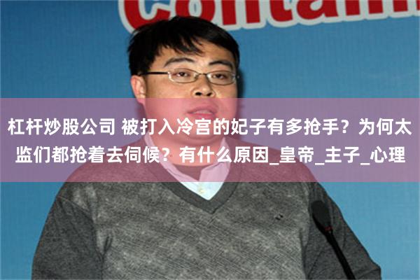 杠杆炒股公司 被打入冷宫的妃子有多抢手？为何太监们都抢着去伺候？有什么原因_皇帝_主子_心理