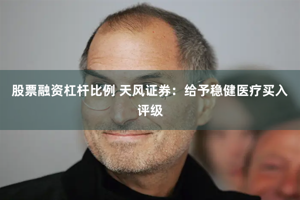 股票融资杠杆比例 天风证券：给予稳健医疗买入评级