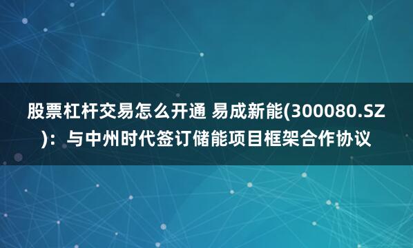 股票杠杆交易怎么开通 易成新能(300080.SZ)：与中州时代签订储能项目框架合作协议