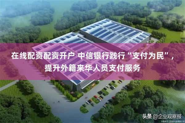 在线配资配资开户 中信银行践行“支付为民”，提升外籍来华人员支付服务