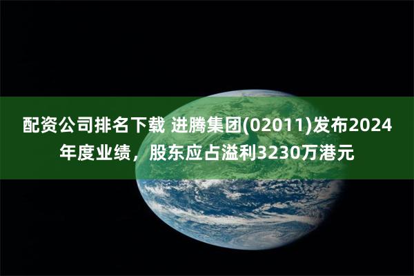 配资公司排名下载 进腾集团(02011)发布2024年度业绩，股东应占溢利3230万港元
