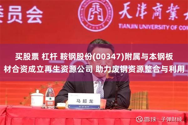 买股票 杠杆 鞍钢股份(00347)附属与本钢板材合资成立再生资源公司 助力废钢资源整合与利用