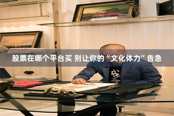 股票在哪个平台买 别让你的“文化体力”告急