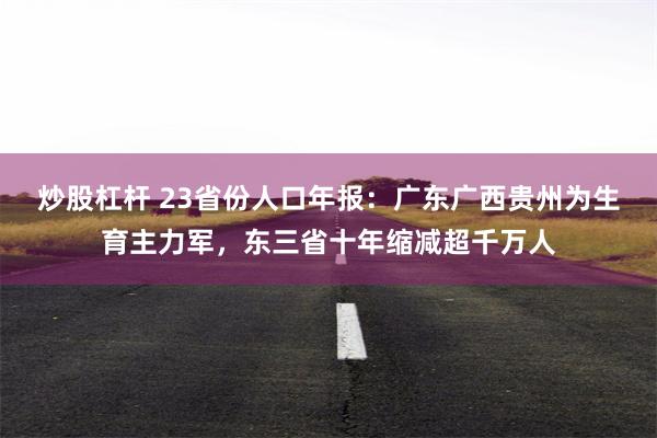 炒股杠杆 23省份人口年报：广东广西贵州为生育主力军，东三省十年缩减超千万人