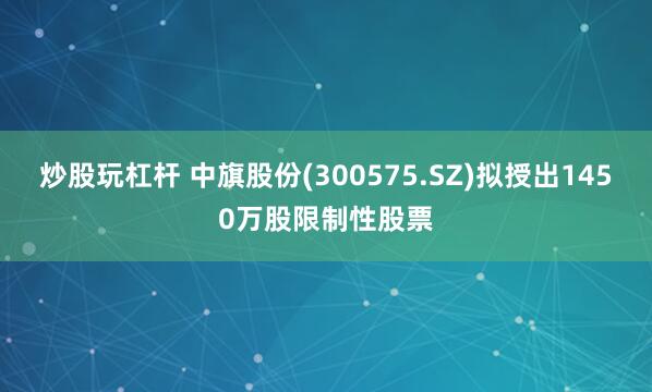 炒股玩杠杆 中旗股份(300575.SZ)拟授出1450万股限制性股票