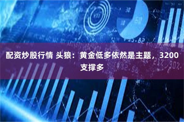 配资炒股行情 头狼：黄金低多依然是主题，3200支撑多