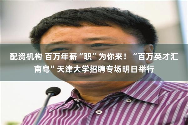 配资机构 百万年薪“职”为你来！“百万英才汇南粤”天津大学招聘专场明日举行