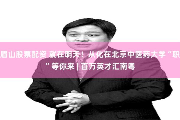 眉山股票配资 就在明天！从化在北京中医药大学“职”等你来 | 百万英才汇南粤