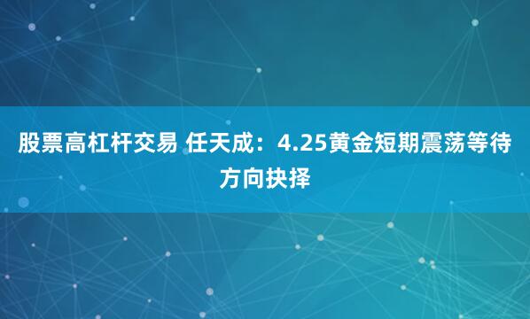 股票高杠杆交易 任天成：4.25黄金短期震荡等待方向抉择