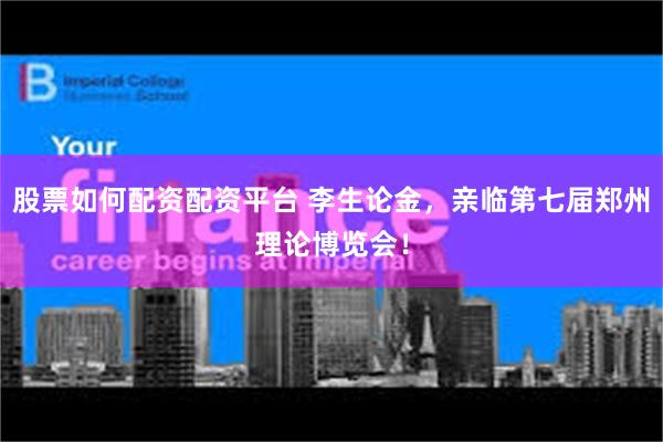 股票如何配资配资平台 李生论金，亲临第七届郑州理论博览会！
