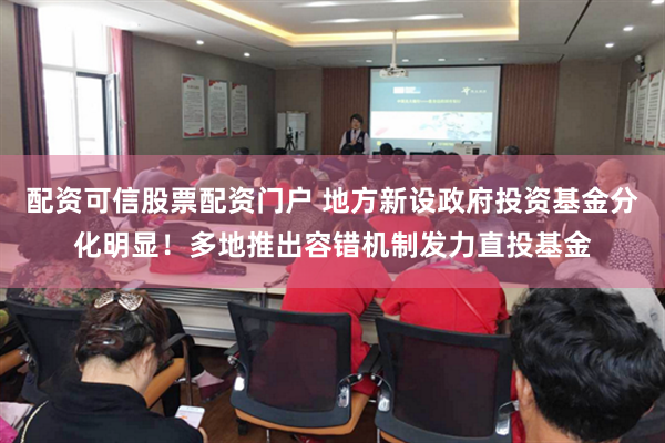 配资可信股票配资门户 地方新设政府投资基金分化明显！多地推出容错机制发力直投基金