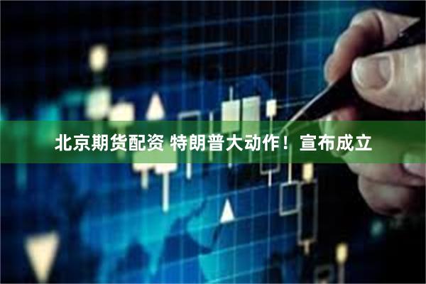 北京期货配资 特朗普大动作！宣布成立