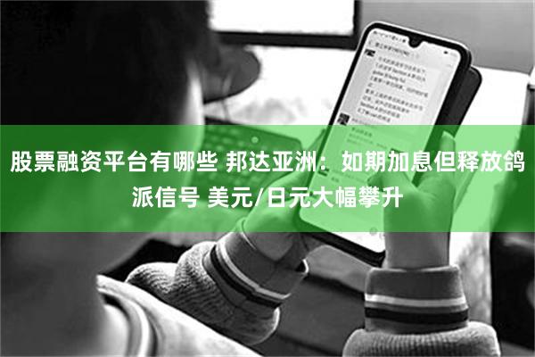 股票融资平台有哪些 邦达亚洲：如期加息但释放鸽派信号 美元/日元大幅攀升