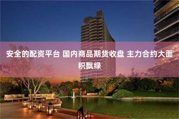 安全的配资平台 国内商品期货收盘 主力合约大面积飘绿