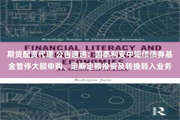 期货配资代理 公告速递：国泰利安中短债债券基金暂停大额申购、定期定额投资及转换转入业务